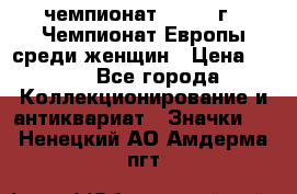 11.1) чемпионат : 1971 г - Чемпионат Европы среди женщин › Цена ­ 249 - Все города Коллекционирование и антиквариат » Значки   . Ненецкий АО,Амдерма пгт